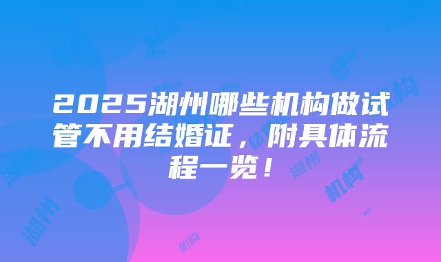 2025湖州哪些机构做试管不用结婚证，附具体流程一览！