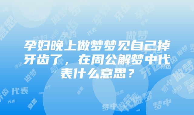 孕妇晚上做梦梦见自己掉牙齿了，在周公解梦中代表什么意思？