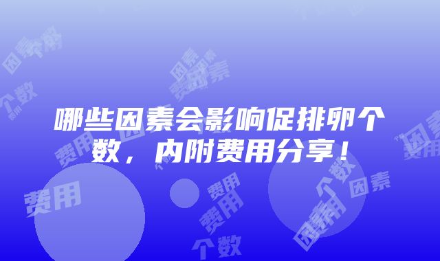 哪些因素会影响促排卵个数，内附费用分享！