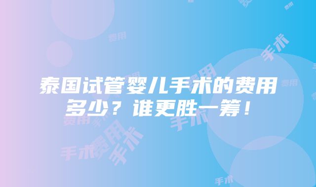 泰国试管婴儿手术的费用多少？谁更胜一筹！