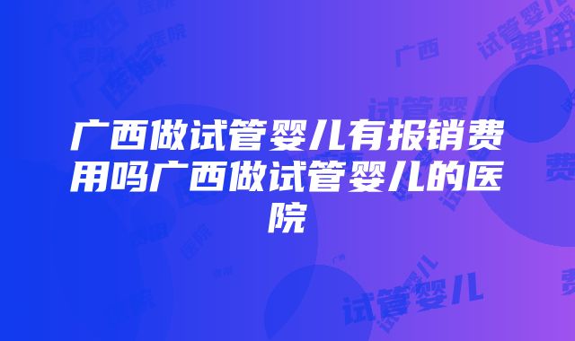 广西做试管婴儿有报销费用吗广西做试管婴儿的医院