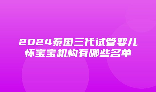 2024泰国三代试管婴儿怀宝宝机构有哪些名单