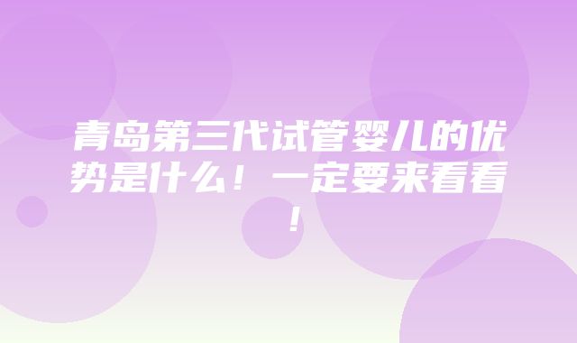 青岛第三代试管婴儿的优势是什么！一定要来看看！