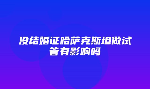 没结婚证哈萨克斯坦做试管有影响吗