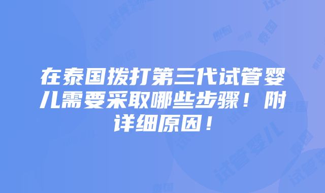 在泰国拨打第三代试管婴儿需要采取哪些步骤！附详细原因！