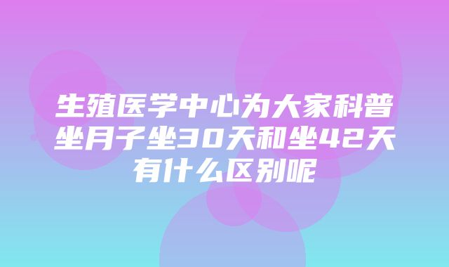 生殖医学中心为大家科普坐月子坐30天和坐42天有什么区别呢