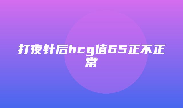 打夜针后hcg值65正不正常