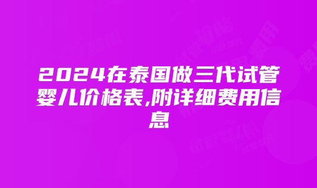 2024在泰国做三代试管婴儿价格表,附详细费用信息