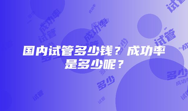 国内试管多少钱？成功率是多少呢？