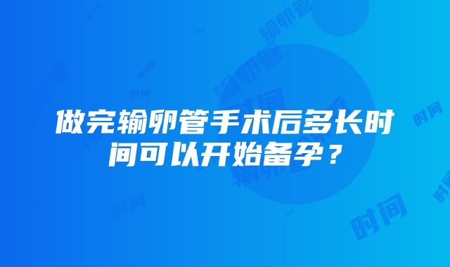 做完输卵管手术后多长时间可以开始备孕？