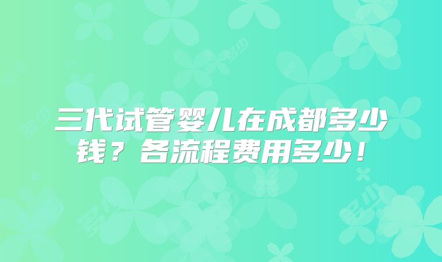 三代试管婴儿在成都多少钱？各流程费用多少！