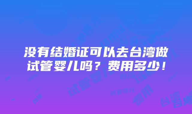 没有结婚证可以去台湾做试管婴儿吗？费用多少！