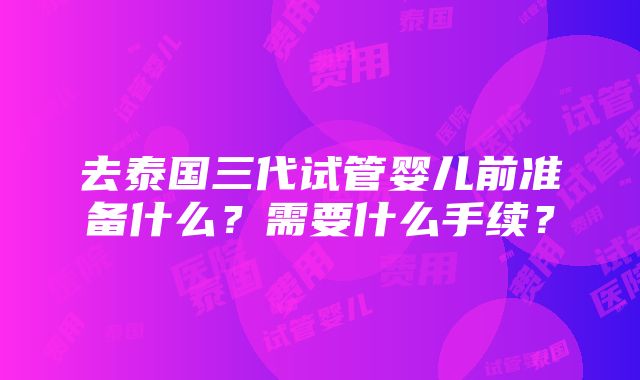 去泰国三代试管婴儿前准备什么？需要什么手续？