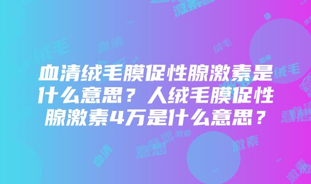 血清绒毛膜促性腺激素是什么意思？人绒毛膜促性腺激素4万是什么意思？