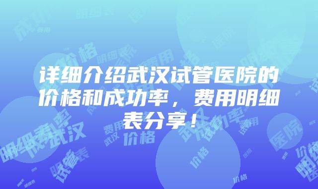 详细介绍武汉试管医院的价格和成功率，费用明细表分享！