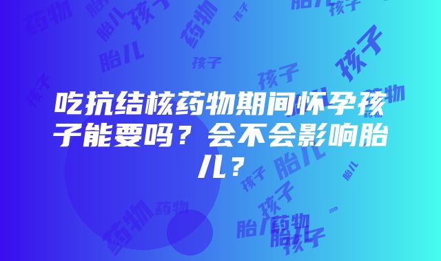 吃抗结核药物期间怀孕孩子能要吗？会不会影响胎儿？