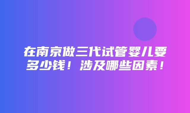 在南京做三代试管婴儿要多少钱！涉及哪些因素！