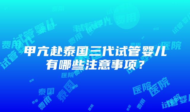 甲亢赴泰国三代试管婴儿有哪些注意事项？