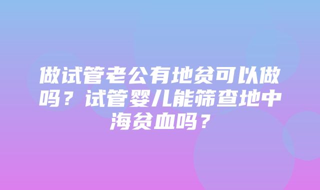 做试管老公有地贫可以做吗？试管婴儿能筛查地中海贫血吗？