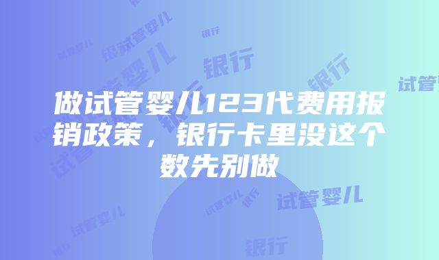 做试管婴儿123代费用报销政策，银行卡里没这个数先别做