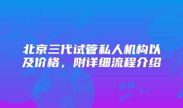 北京三代试管私人机构以及价格，附详细流程介绍