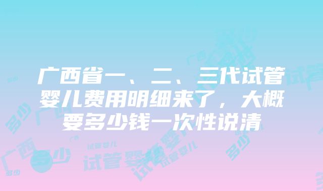 广西省一、二、三代试管婴儿费用明细来了，大概要多少钱一次性说清