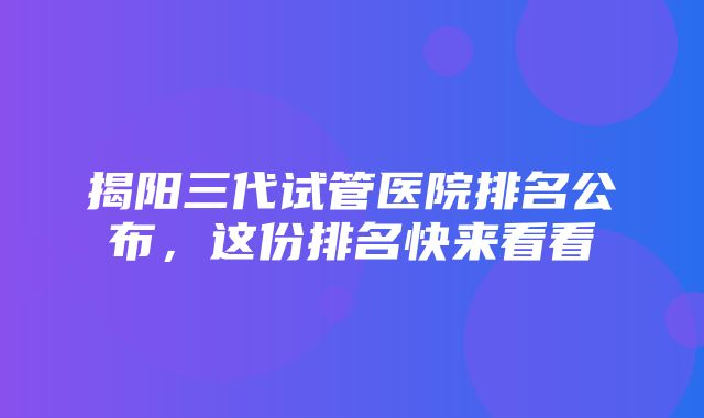 揭阳三代试管医院排名公布，这份排名快来看看