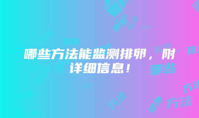 哪些方法能监测排卵，附详细信息！