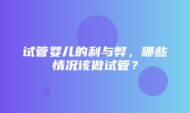 试管婴儿的利与弊，哪些情况该做试管？