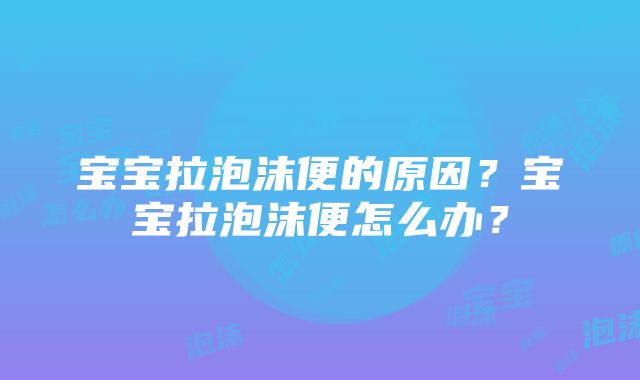 宝宝拉泡沫便的原因？宝宝拉泡沫便怎么办？