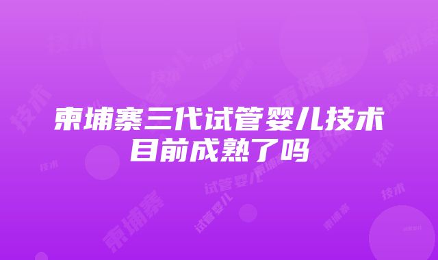 柬埔寨三代试管婴儿技术目前成熟了吗