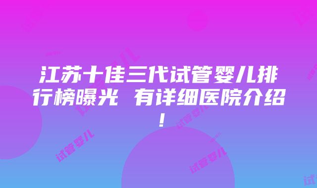 江苏十佳三代试管婴儿排行榜曝光 有详细医院介绍！