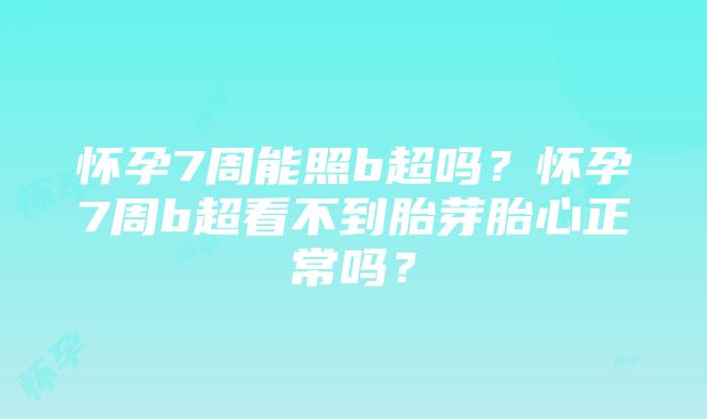 怀孕7周能照b超吗？怀孕7周b超看不到胎芽胎心正常吗？