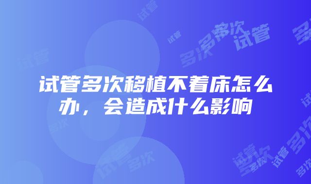 试管多次移植不着床怎么办，会造成什么影响