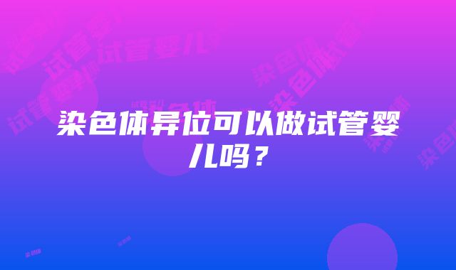 染色体异位可以做试管婴儿吗？