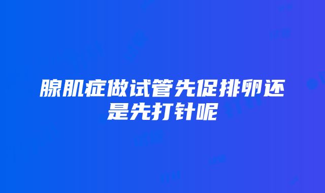 腺肌症做试管先促排卵还是先打针呢