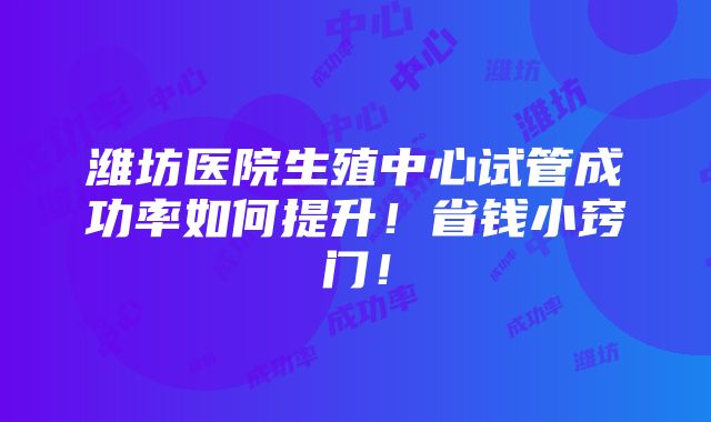 潍坊医院生殖中心试管成功率如何提升！省钱小窍门！