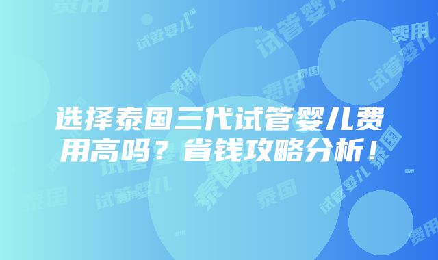 选择泰国三代试管婴儿费用高吗？省钱攻略分析！