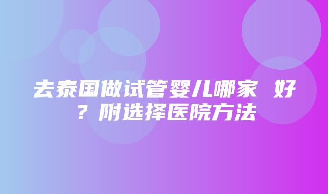 去泰国做试管婴儿哪家 好？附选择医院方法