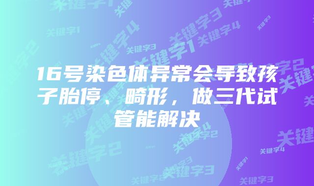 16号染色体异常会导致孩子胎停、畸形，做三代试管能解决