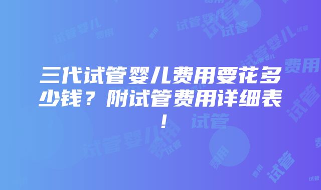 三代试管婴儿费用要花多少钱？附试管费用详细表！