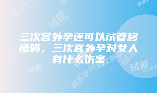 三次宫外孕还可以试管移植吗，三次宫外孕对女人有什么伤害