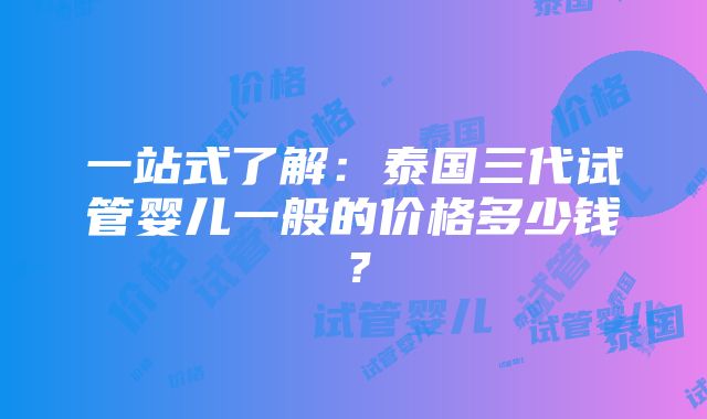 一站式了解：泰国三代试管婴儿一般的价格多少钱？