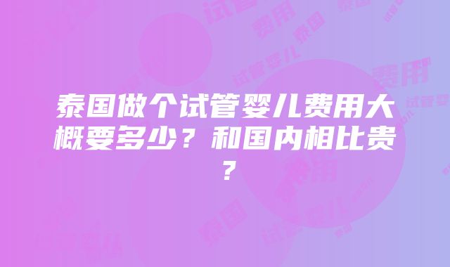 泰国做个试管婴儿费用大概要多少？和国内相比贵？