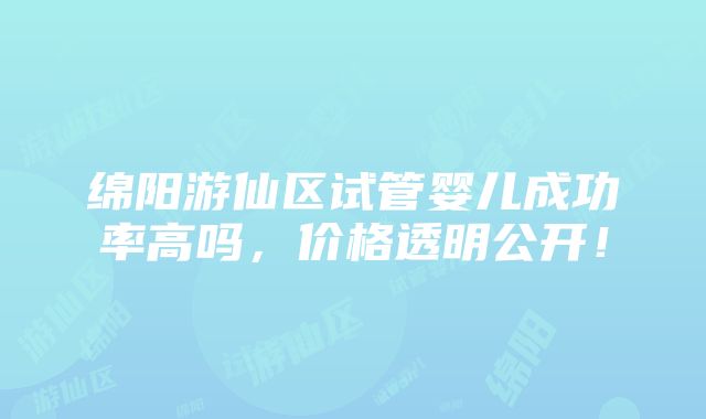 绵阳游仙区试管婴儿成功率高吗，价格透明公开！