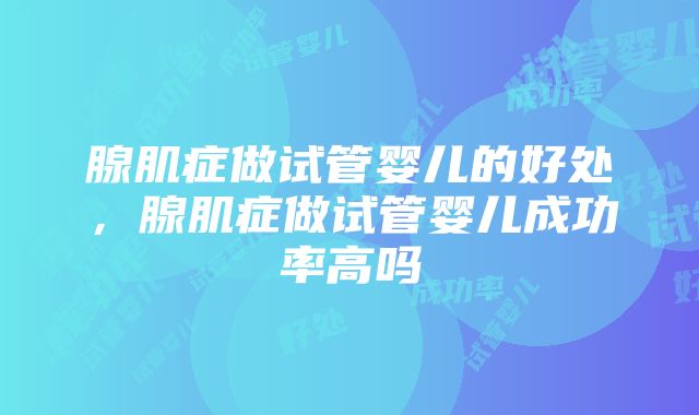 腺肌症做试管婴儿的好处，腺肌症做试管婴儿成功率高吗