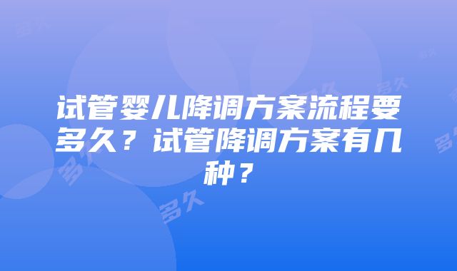 试管婴儿降调方案流程要多久？试管降调方案有几种？