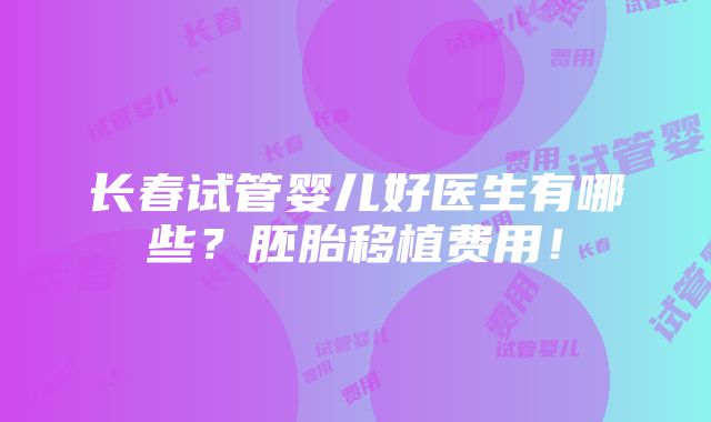 长春试管婴儿好医生有哪些？胚胎移植费用！