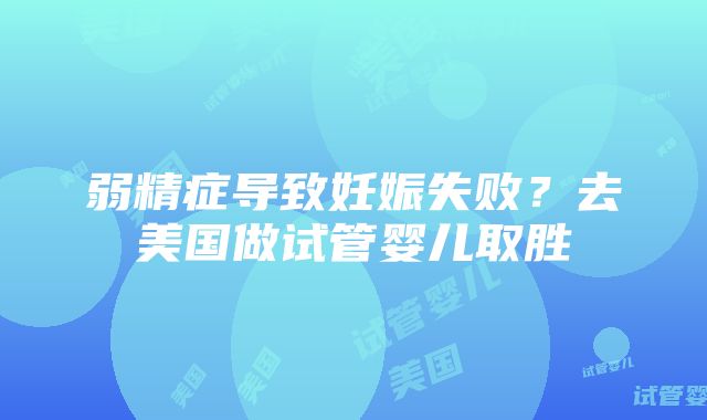 弱精症导致妊娠失败？去美国做试管婴儿取胜