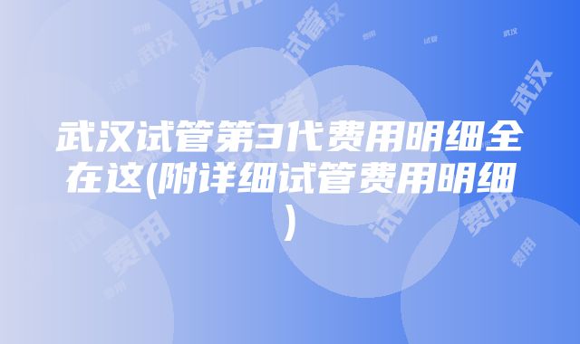 武汉试管第3代费用明细全在这(附详细试管费用明细)